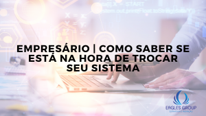 Empresário | como saber se está na hora de trocar seu sistema